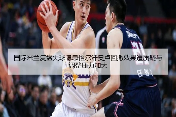 国际米兰复盘失球隐患恰尔汗奥卢回撤效果遭质疑与调整压力加大